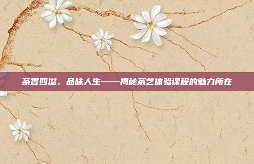 茶香四溢，品味人生——揭秘茶艺体验课程的魅力所在