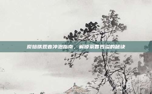 炭焙铁观音冲泡指南，解锁茶香四溢的秘诀