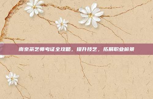 南京茶艺师考证全攻略，提升技艺，拓展职业前景