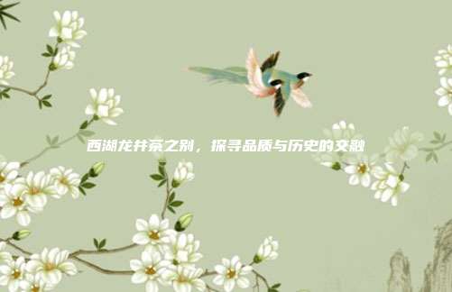 西湖龙井茶之别，探寻品质与历史的交融