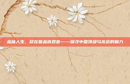 品味人生，尽在馨品铁观音——探寻中国顶级乌龙茶的魅力