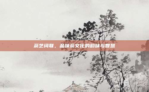 茶艺词联，品味茶文化的韵味与智慧