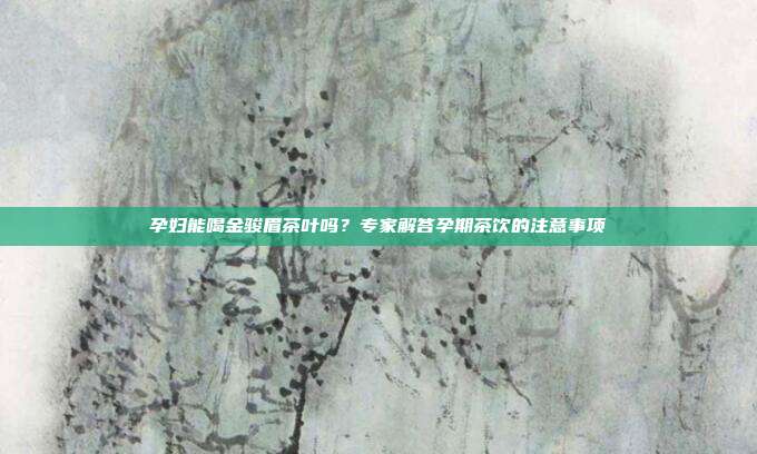 孕妇能喝金骏眉茶叶吗？专家解答孕期茶饮的注意事项