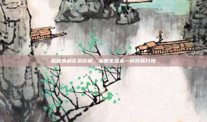 探秘末利花茶价格，品质生活从一杯好茶开始