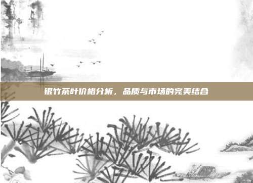 银竹茶叶价格分析，品质与市场的完美结合