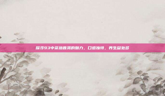 探寻93中茶熟普洱的魅力，口感独特，养生益处多