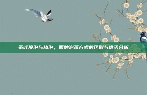 茶叶冷泡与热泡，两种泡茶方式的区别与优劣分析