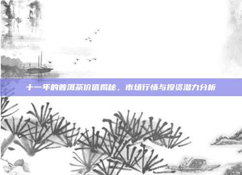 十一年的普洱茶价值揭秘，市场行情与投资潜力分析