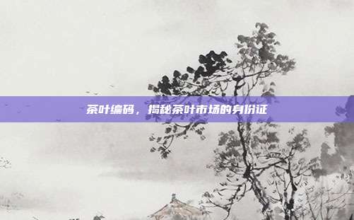 茶叶编码，揭秘茶叶市场的身份证