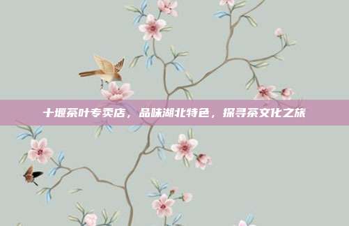 十堰茶叶专卖店，品味湖北特色，探寻茶文化之旅