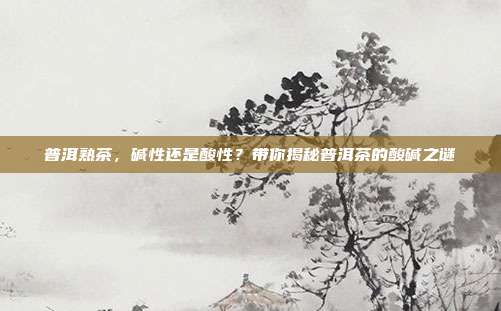 普洱熟茶，碱性还是酸性？带你揭秘普洱茶的酸碱之谜