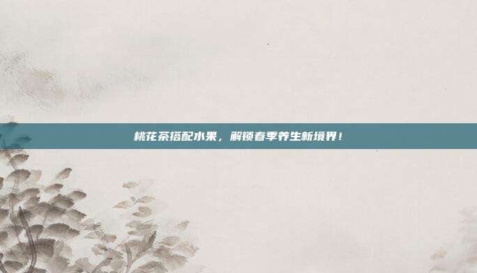 桃花茶搭配水果，解锁春季养生新境界！