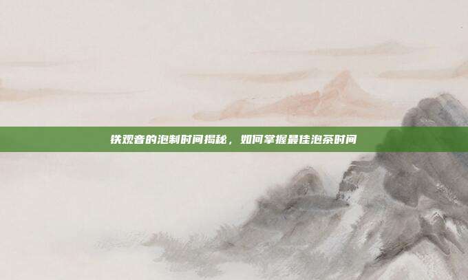 铁观音的泡制时间揭秘，如何掌握最佳泡茶时间