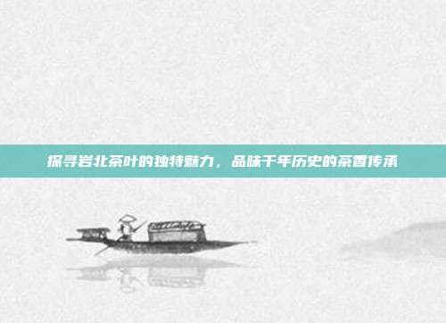 探寻岩北茶叶的独特魅力，品味千年历史的茶香传承