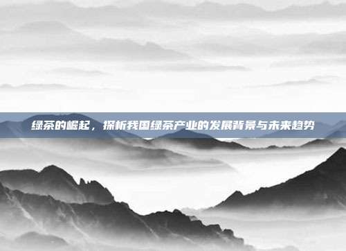 绿茶的崛起，探析我国绿茶产业的发展背景与未来趋势