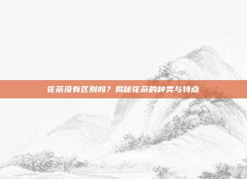 花茶没有区别吗？揭秘花茶的种类与特点