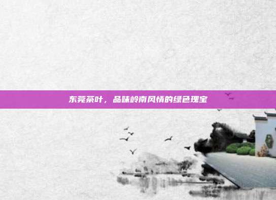 东莞茶叶，品味岭南风情的绿色瑰宝
