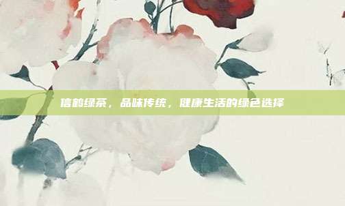 信鹤绿茶，品味传统，健康生活的绿色选择