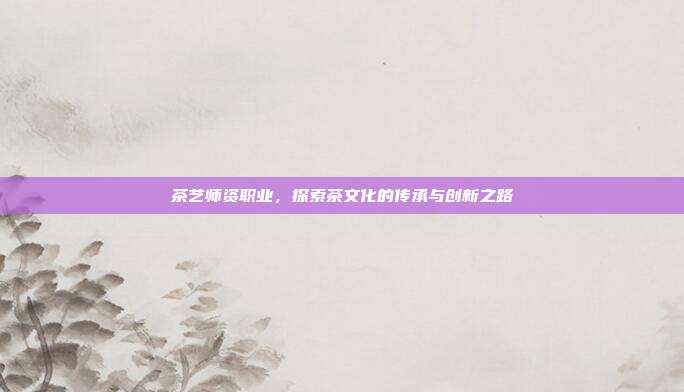 茶艺师资职业，探索茶文化的传承与创新之路