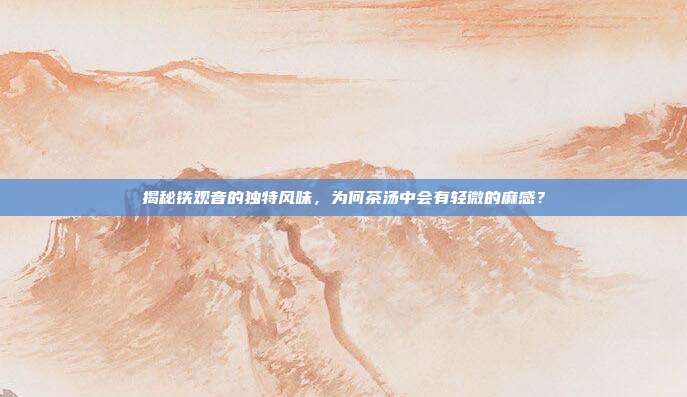 揭秘铁观音的独特风味，为何茶汤中会有轻微的麻感？