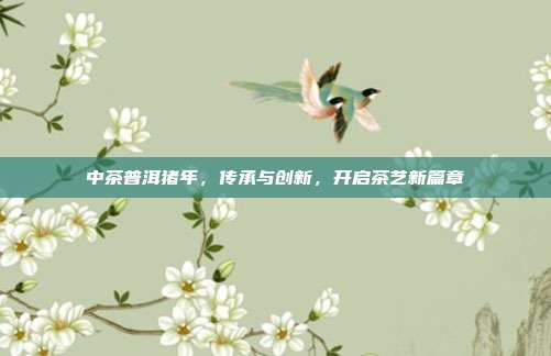 中茶普洱猪年，传承与创新，开启茶艺新篇章