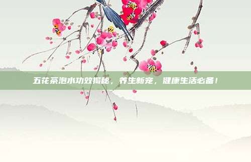 五花茶泡水功效揭秘，养生新宠，健康生活必备！