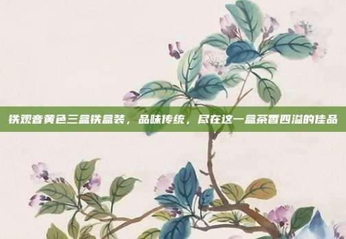 铁观音黄色三盒铁盒装，品味传统，尽在这一盒茶香四溢的佳品
