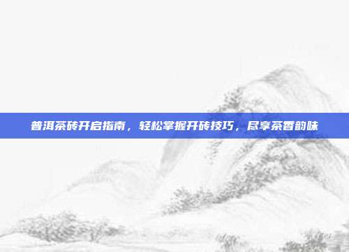 普洱茶砖开启指南，轻松掌握开砖技巧，尽享茶香韵味
