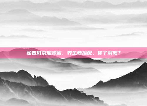 熟普洱茶加蜂蜜，养生新搭配，你了解吗？
