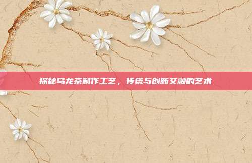 探秘乌龙茶制作工艺，传统与创新交融的艺术