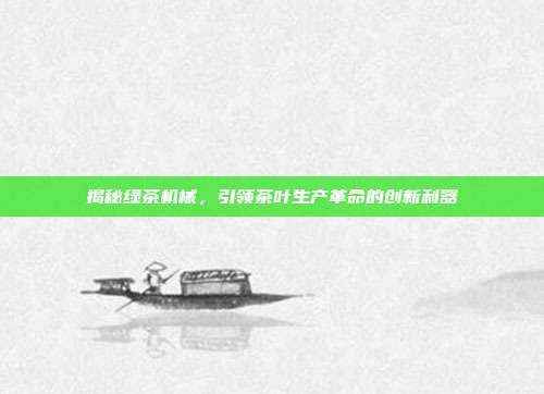 揭秘绿茶机械，引领茶叶生产革命的创新利器