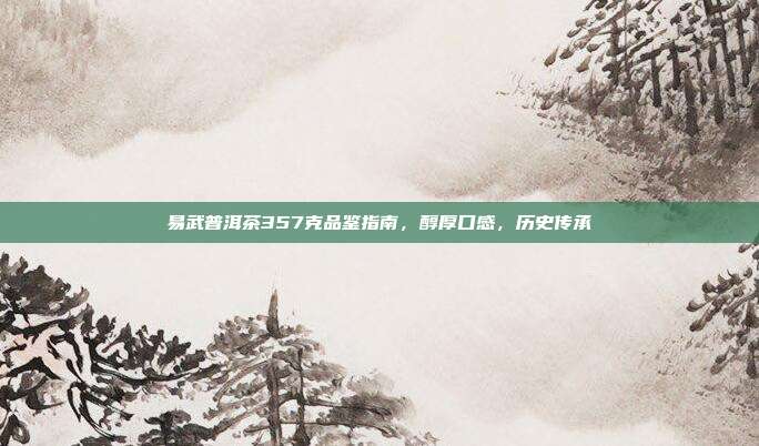 易武普洱茶357克品鉴指南，醇厚口感，历史传承