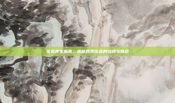 花茶养生指南，揭秘各类花茶的功效与禁忌