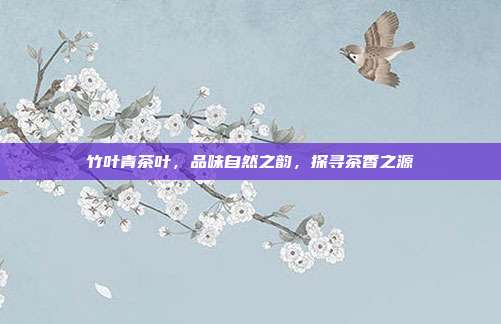 竹叶青茶叶，品味自然之韵，探寻茶香之源