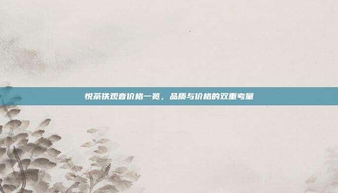 悦茶铁观音价格一览，品质与价格的双重考量
