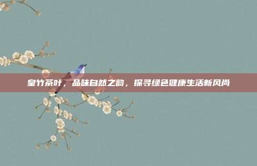 皇竹茶叶，品味自然之韵，探寻绿色健康生活新风尚