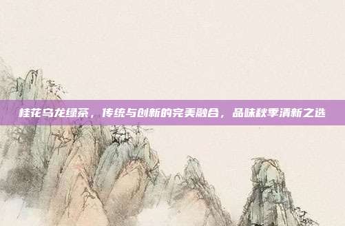 桂花乌龙绿茶，传统与创新的完美融合，品味秋季清新之选
