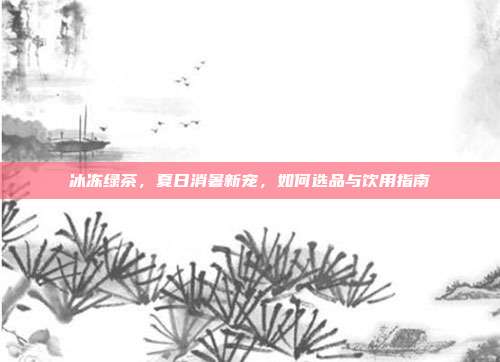 冰冻绿茶，夏日消暑新宠，如何选品与饮用指南