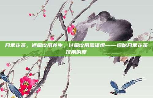 月季花茶，适量饮用养生，过量饮用需谨慎——揭秘月季花茶饮用的度