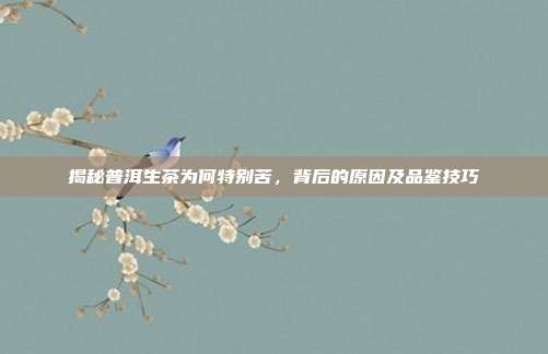 揭秘普洱生茶为何特别苦，背后的原因及品鉴技巧