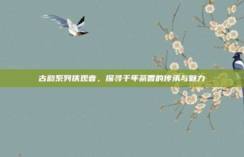 古韵系列铁观音，探寻千年茶香的传承与魅力