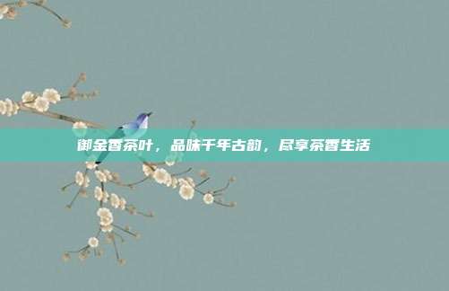 御金香茶叶，品味千年古韵，尽享茶香生活