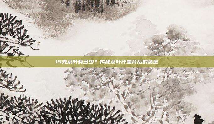 15克茶叶有多少？揭秘茶叶计量背后的秘密