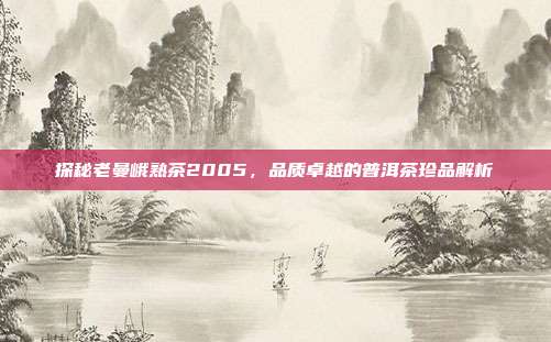 探秘老曼峨熟茶2005，品质卓越的普洱茶珍品解析