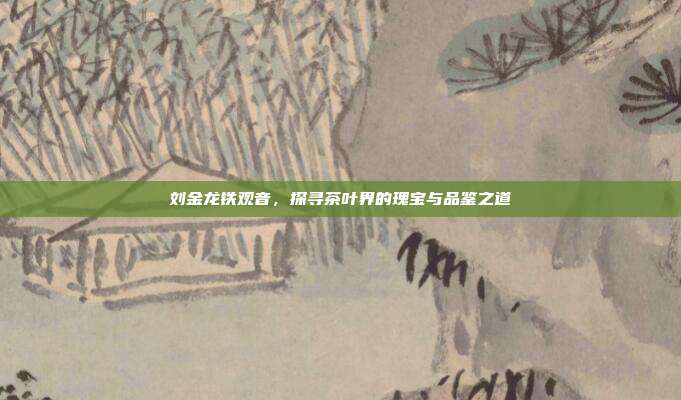 刘金龙铁观音，探寻茶叶界的瑰宝与品鉴之道