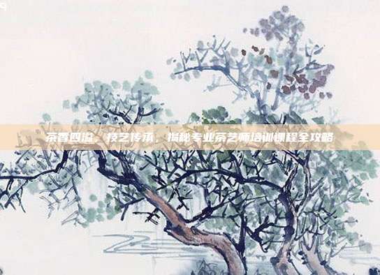 茶香四溢，技艺传承，揭秘专业茶艺师培训课程全攻略