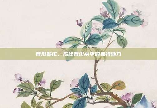 普洱熟沱，揭秘普洱茶中的独特魅力