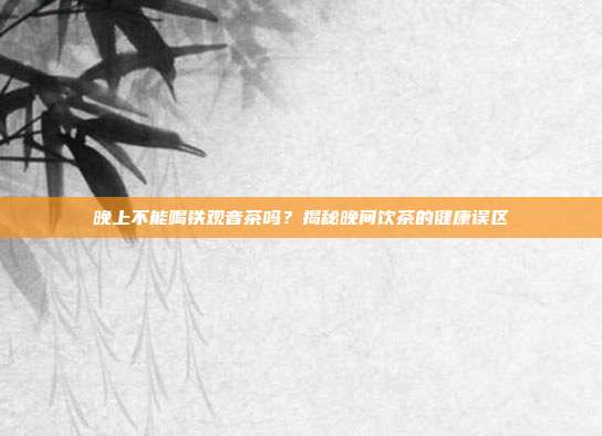 晚上不能喝铁观音茶吗？揭秘晚间饮茶的健康误区