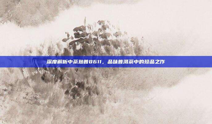 深度解析中茶熟普8611，品味普洱茶中的珍品之作