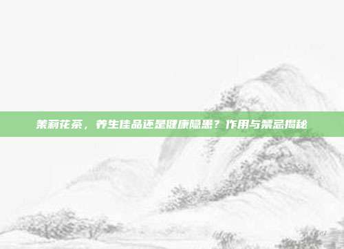 茉莉花茶，养生佳品还是健康隐患？作用与禁忌揭秘